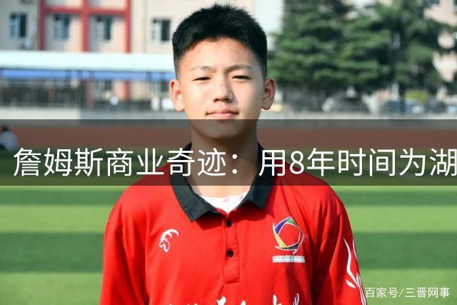 詹姆斯商业奇迹：用8年时间为湖人创造87亿市值飙升